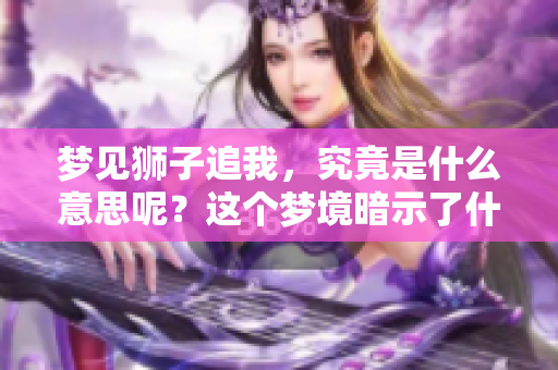 梦见狮子追我，究竟是什么意思呢？这个梦境暗示了什么呢？