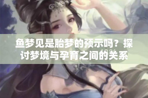 鱼梦见是胎梦的预示吗？探讨梦境与孕育之间的关系
