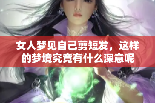 女人梦见自己剪短发，这样的梦境究竟有什么深意呢