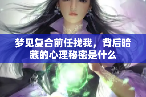 梦见复合前任找我，背后暗藏的心理秘密是什么