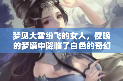 梦见大雪纷飞的女人，夜晚的梦境中降临了白色的奇幻世界