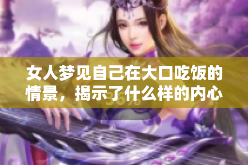 女人梦见自己在大口吃饭的情景，揭示了什么样的内心渴望呢