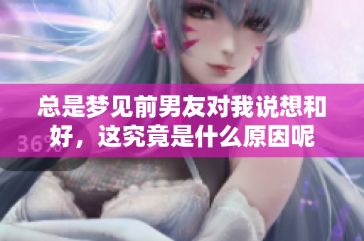 总是梦见前男友对我说想和好，这究竟是什么原因呢