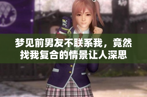 梦见前男友不联系我，竟然找我复合的情景让人深思