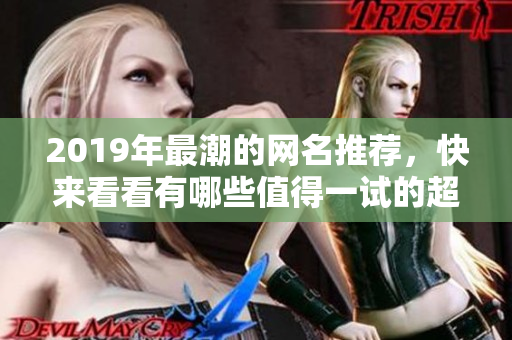 2019年最潮的网名推荐，快来看看有哪些值得一试的超酷名字吧