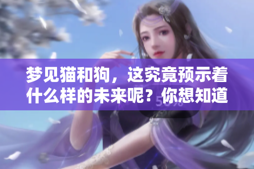 梦见猫和狗，这究竟预示着什么样的未来呢？你想知道吗？