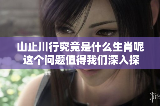 山止川行究竟是什么生肖呢 这个问题值得我们深入探讨一下