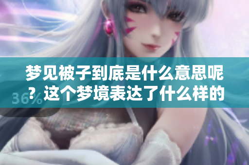 梦见被子到底是什么意思呢?这个梦境表达了什么样的潜在含义呢? 梦见被子到底是什么意思呢?这个梦境表达了什么样的潜在含义呢?