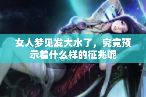 女人梦见发大水了，究竟预示着什么样的征兆呢