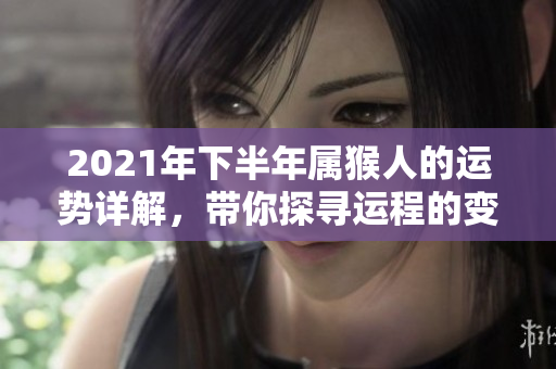2021年下半年属猴人的运势详解，带你探寻运程的变化与影响