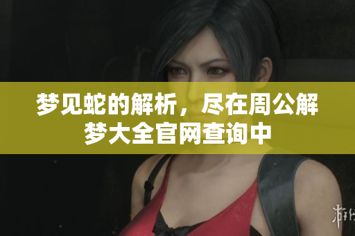 梦见蛇的解析，尽在周公解梦大全官网查询中