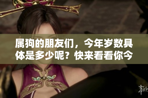 属狗的朋友们，今年岁数具体是多少呢？快来看看你今年多大年纪吧！