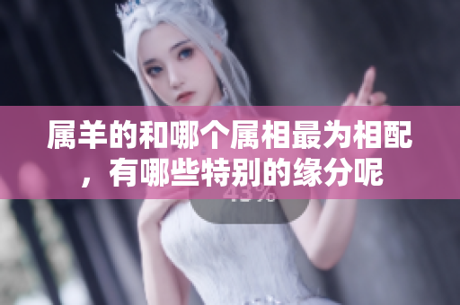 属羊的和哪个属相最为相配，有哪些特别的缘分呢