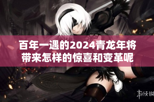 百年一遇的2024青龙年将带来怎样的惊喜和变革呢