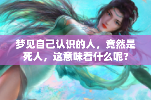 梦见自己认识的人，竟然是死人，这意味着什么呢？