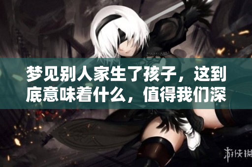 梦见别人家生了孩子，这到底意味着什么，值得我们深思吗