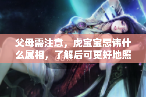 父母需注意，虎宝宝忌讳什么属相，了解后可更好地照顾孩子