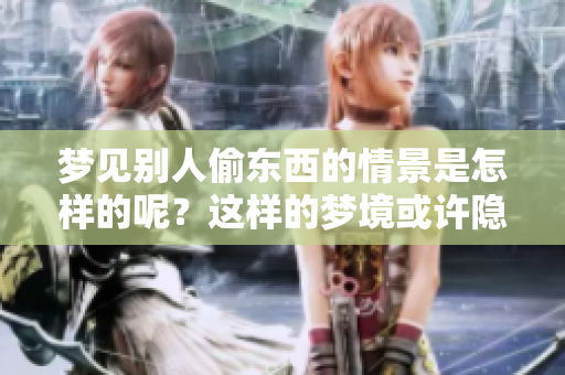 梦见别人偷东西的情景是怎样的呢？这样的梦境或许隐藏着什么深意。