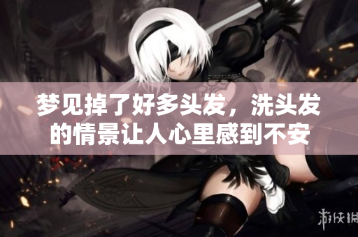 梦见掉了好多头发，洗头发的情景让人心里感到不安
