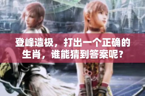 登峰造极，打出一个正确的生肖，谁能猜到答案呢？