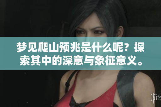 梦见爬山预兆是什么呢？探索其中的深意与象征意义。