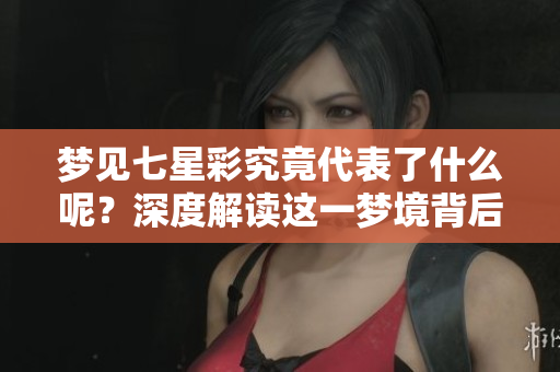 梦见七星彩究竟代表了什么呢？深度解读这一梦境背后的意义