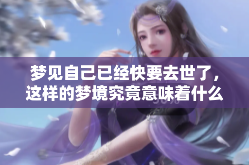 梦见自己已经快要去世了，这样的梦境究竟意味着什么呢