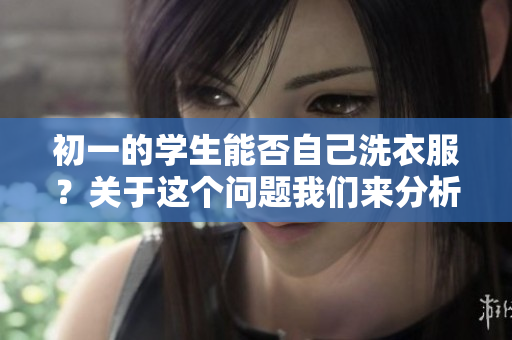 初一的学生能否自己洗衣服？关于这个问题我们来分析一下。