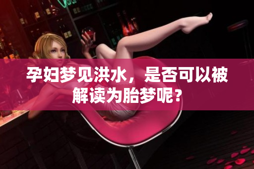 孕妇梦见洪水，是否可以被解读为胎梦呢？
