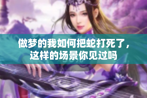 做梦的我如何把蛇打死了，这样的场景你见过吗