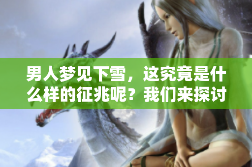 男人梦见下雪，这究竟是什么样的征兆呢？我们来探讨一下其中的含义吧。