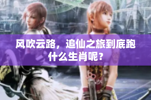 风吹云路，追仙之旅到底跑什么生肖呢？