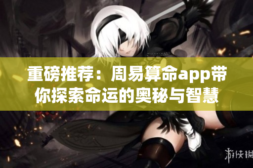 重磅推荐：周易算命app带你探索命运的奥秘与智慧