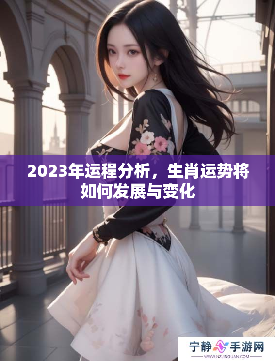 2023年运程分析，生肖运势将如何发展与变化