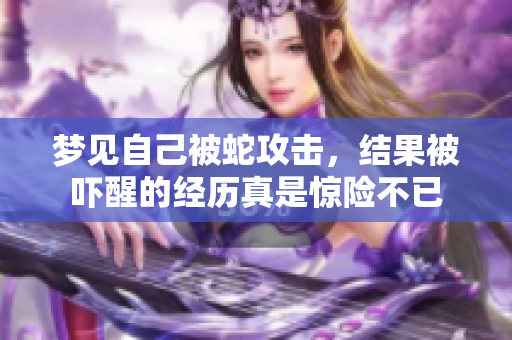 梦见自己被蛇攻击，结果被吓醒的经历真是惊险不已