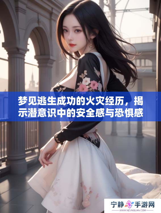 梦见逃生成功的火灾经历，揭示潜意识中的安全感与恐惧感