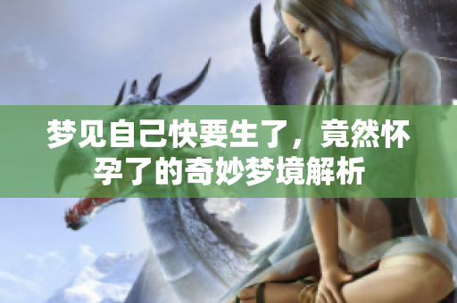 梦见自己快要生了，竟然怀孕了的奇妙梦境解析