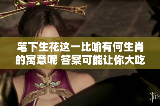 笔下生花这一比喻有何生肖的寓意呢 答案可能让你大吃一惊哦