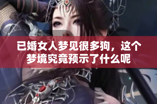 已婚女人梦见很多狗，这个梦境究竟预示了什么呢