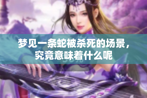 梦见一条蛇被杀死的场景，究竟意味着什么呢