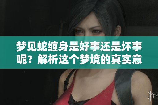 梦见蛇缠身是好事还是坏事呢？解析这个梦境的真实意义