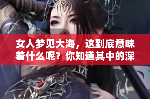女人梦见大海，这到底意味着什么呢？你知道其中的深意吗？
