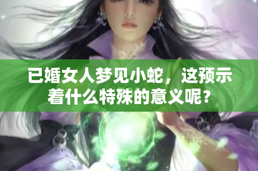 已婚女人梦见小蛇，这预示着什么特殊的意义呢？