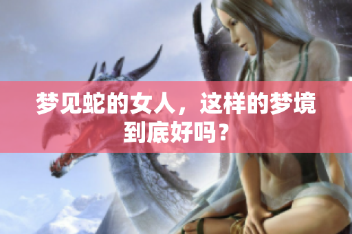 梦见蛇的女人，这样的梦境到底好吗？