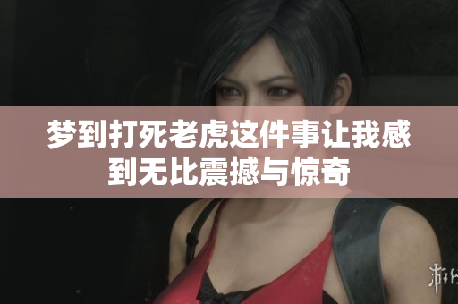 梦到打死老虎这件事让我感到无比震撼与惊奇