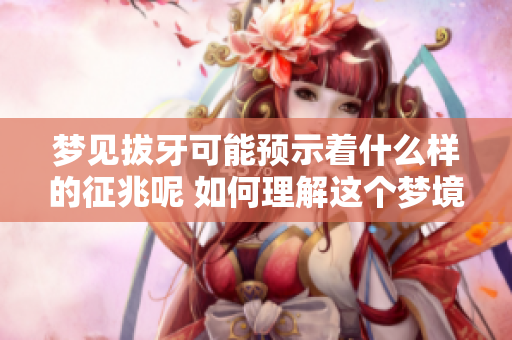 梦见拔牙可能预示着什么样的征兆呢 如何理解这个梦境中的含义