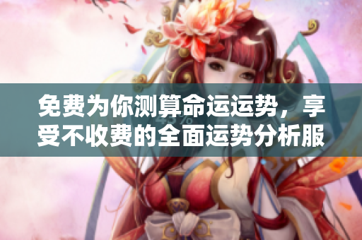 免费为你测算命运运势，享受不收费的全面运势分析服务！