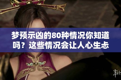梦预示凶的80种情况你知道吗？这些情况会让人心生忐忑，值得关注。