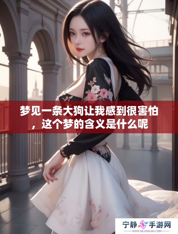 梦见一条大狗让我感到很害怕，这个梦的含义是什么呢
