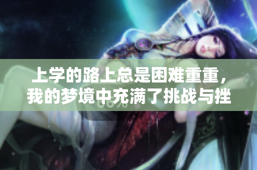 上学的路上总是困难重重，我的梦境中充满了挑战与挫折。